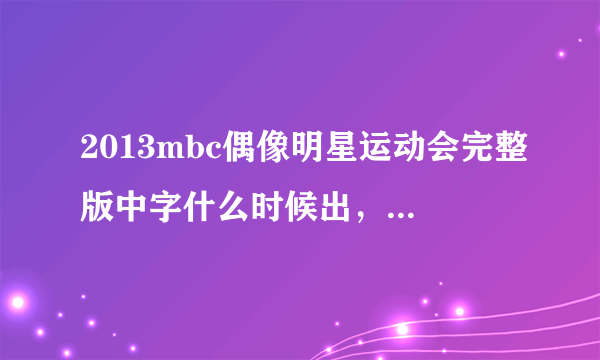 2013mbc偶像明星运动会完整版中字什么时候出，现在能看到吗？在哪看啊？求高人