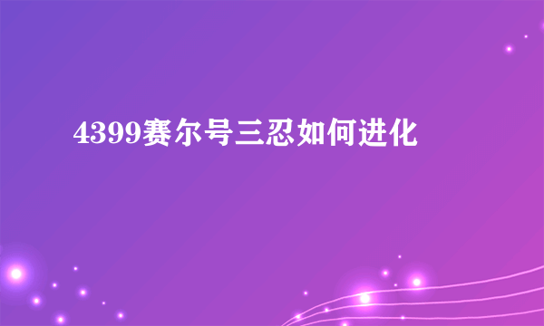 4399赛尔号三忍如何进化