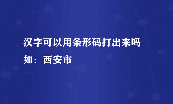 汉字可以用条形码打出来吗 如：西安市