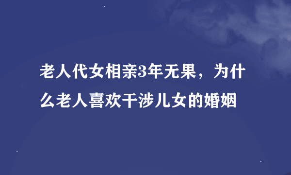 老人代女相亲3年无果，为什么老人喜欢干涉儿女的婚姻