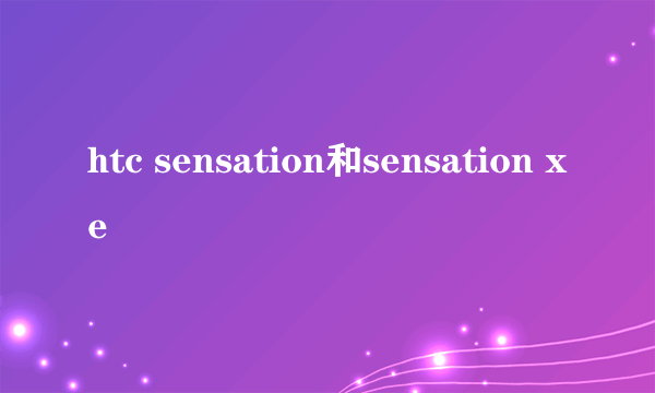 htc sensation和sensation xe