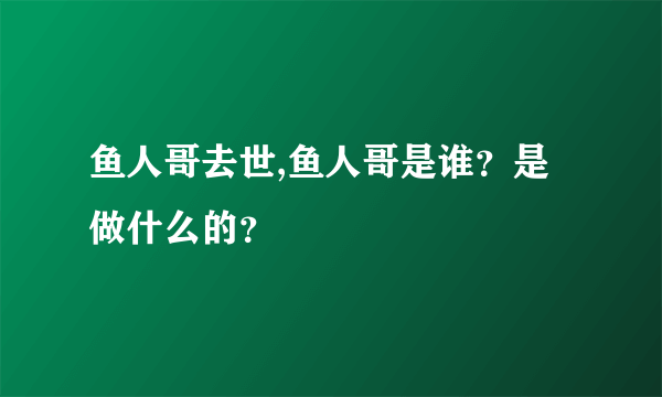 鱼人哥去世,鱼人哥是谁？是做什么的？