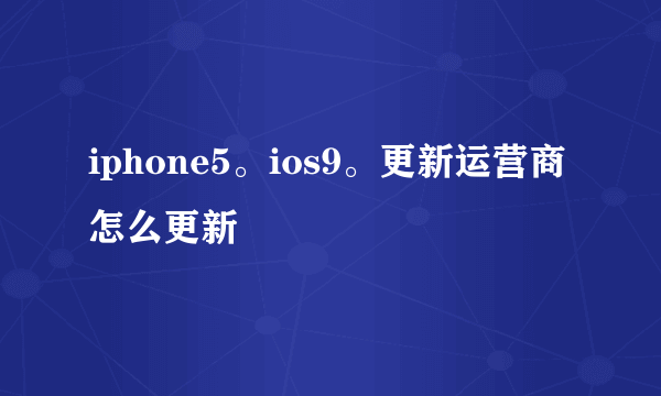 iphone5。ios9。更新运营商怎么更新