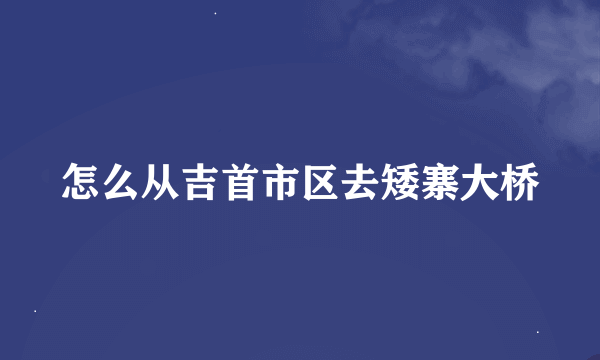 怎么从吉首市区去矮寨大桥