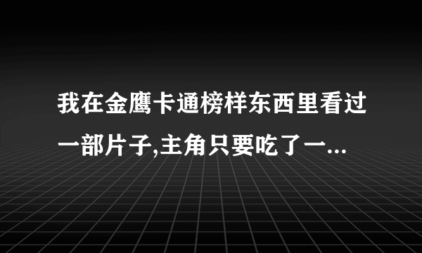 我在金鹰卡通榜样东西里看过一部片子,主角只要吃了一种金属物品在他的手上就会变出那个金属物品,谁知道片