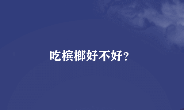 吃槟榔好不好？