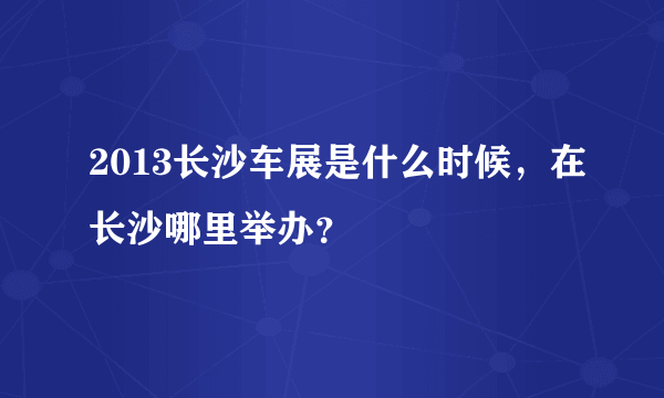 2013长沙车展是什么时候，在长沙哪里举办？