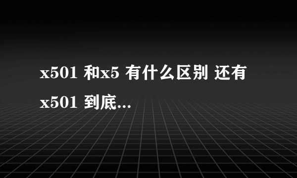 x501 和x5 有什么区别 还有 x501 到底是哪个型号