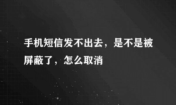 手机短信发不出去，是不是被屏蔽了，怎么取消