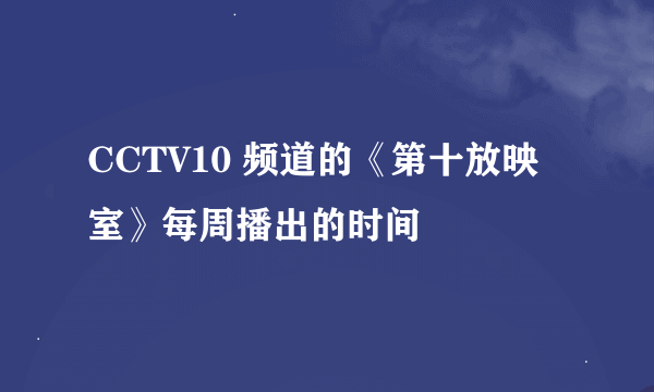 CCTV10 频道的《第十放映室》每周播出的时间