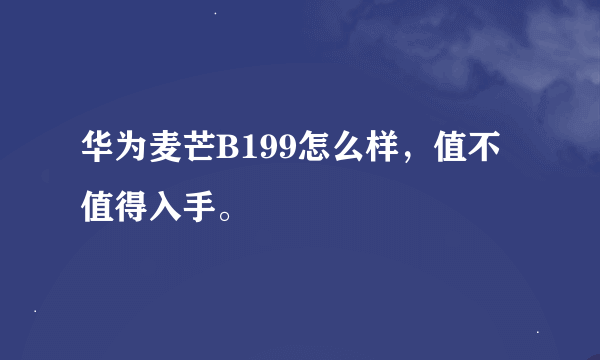 华为麦芒B199怎么样，值不值得入手。