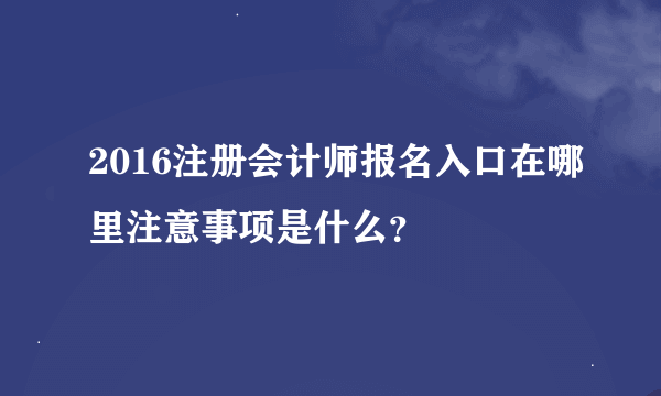 2016注册会计师报名入口在哪里注意事项是什么？