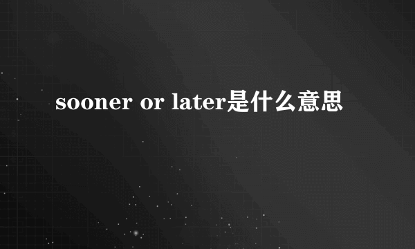 sooner or later是什么意思