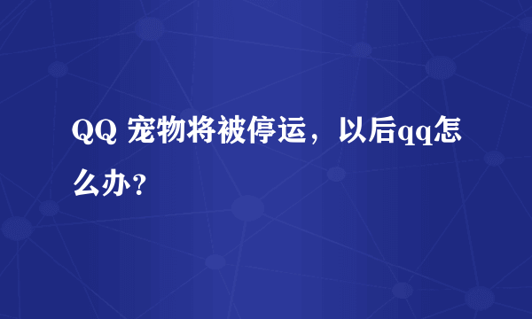 QQ 宠物将被停运，以后qq怎么办？