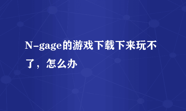 N-gage的游戏下载下来玩不了，怎么办