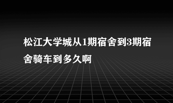 松江大学城从1期宿舍到3期宿舍骑车到多久啊