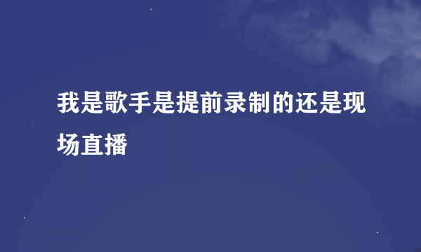 我是歌手是提前录制的还是现场直播