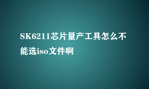 SK6211芯片量产工具怎么不能选iso文件啊