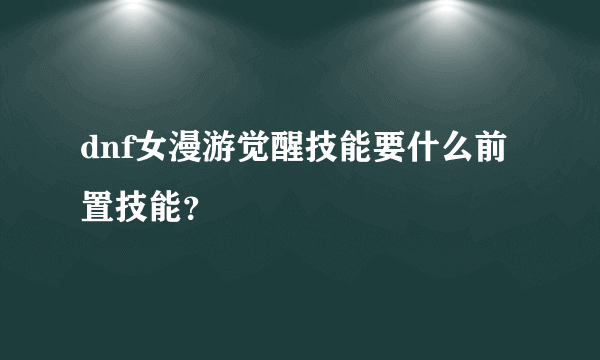 dnf女漫游觉醒技能要什么前置技能？