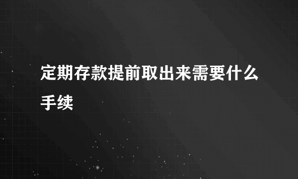 定期存款提前取出来需要什么手续