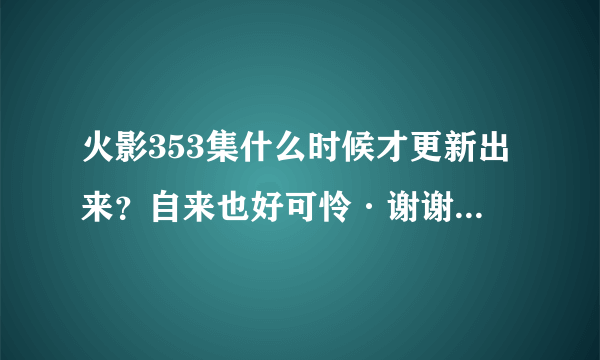 火影353集什么时候才更新出来？自来也好可怜·谢谢了，大神帮忙啊