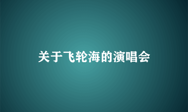 关于飞轮海的演唱会