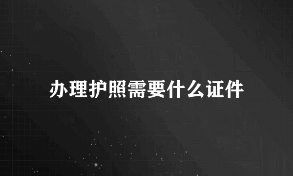 办理护照需要什么证件