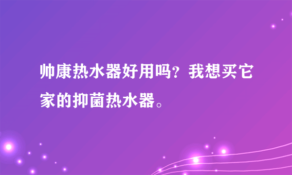 帅康热水器好用吗？我想买它家的抑菌热水器。