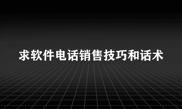 求软件电话销售技巧和话术