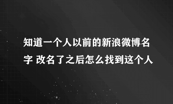 知道一个人以前的新浪微博名字 改名了之后怎么找到这个人