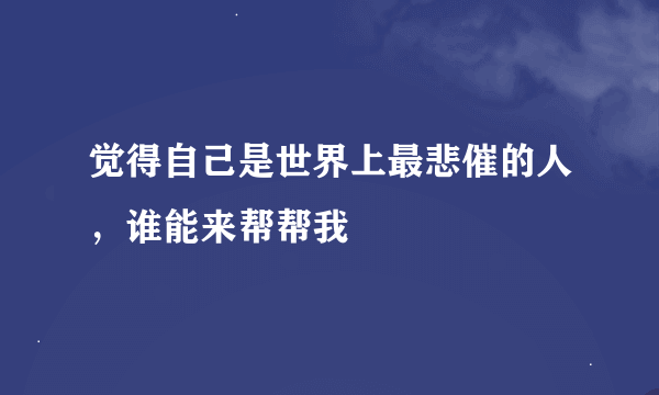 觉得自己是世界上最悲催的人，谁能来帮帮我