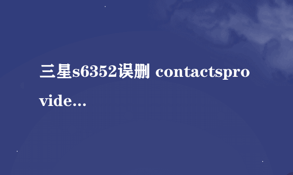 三星s6352误删 contactsprovider.doxe， contactsprovider