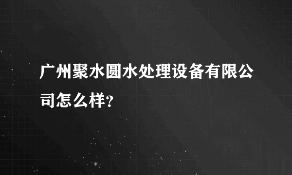 广州聚水圆水处理设备有限公司怎么样？