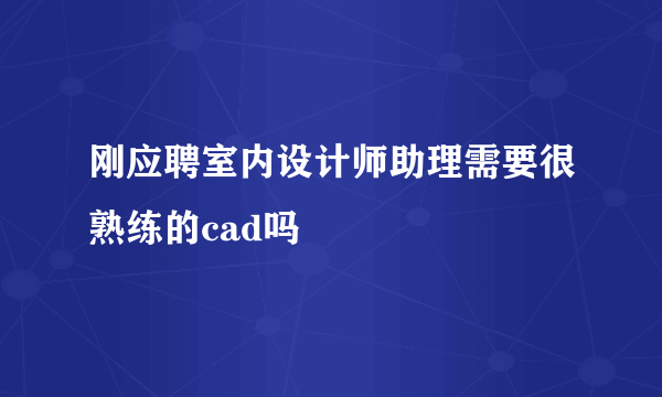 刚应聘室内设计师助理需要很熟练的cad吗