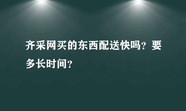 齐采网买的东西配送快吗？要多长时间？