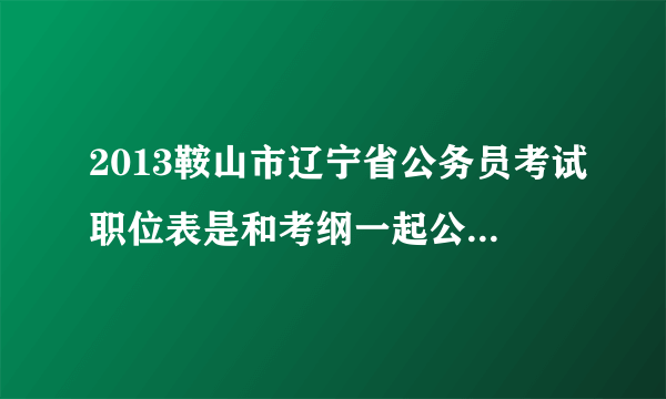 2013鞍山市辽宁省公务员考试职位表是和考纲一起公布吗？不知道自己的专业能报哪些岗位，紧张啊！