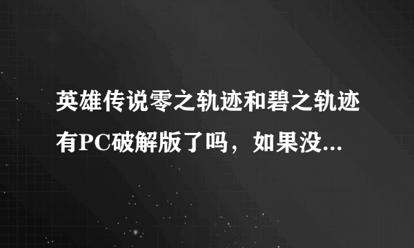 英雄传说零之轨迹和碧之轨迹有PC破解版了吗，如果没有，大概什么时候才有；如果有，求下载地址，无毒。