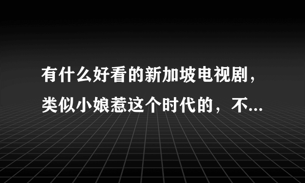 有什么好看的新加坡电视剧，类似小娘惹这个时代的，不要...