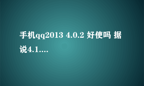 手机qq2013 4.0.2 好使吗 据说4.1.超级不好，4.0.2呢，能退出吗。好使吗，不好使我换2011了