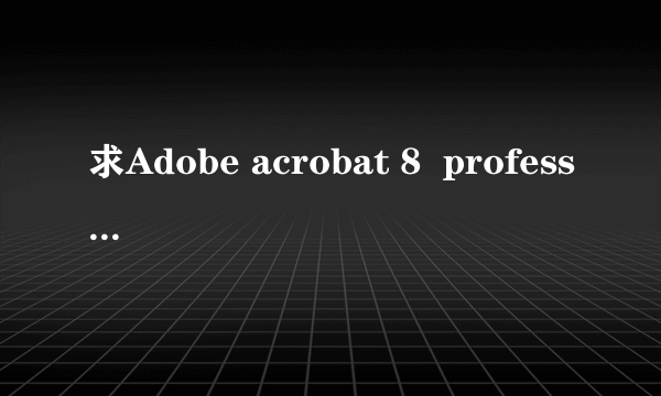 求Adobe acrobat 8  professional 破解版