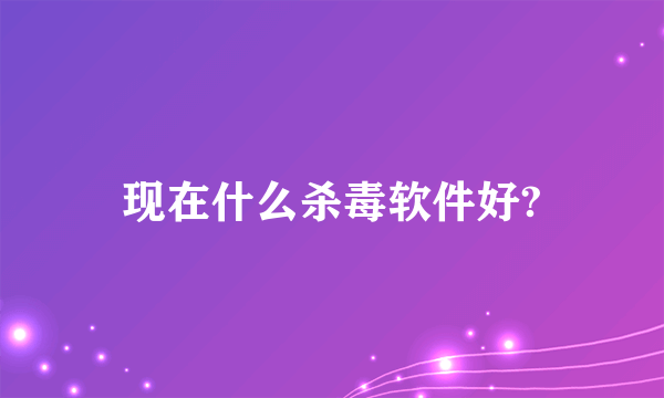 现在什么杀毒软件好?