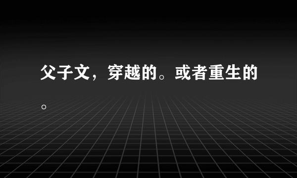 父子文，穿越的。或者重生的。