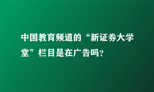 中国教育频道的“新证券大学堂”栏目是在广告吗？