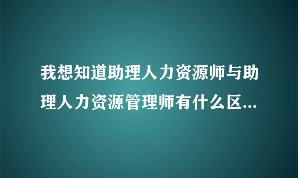 我想知道助理人力资源师与助理人力资源管理师有什么区别？哪个更有用？