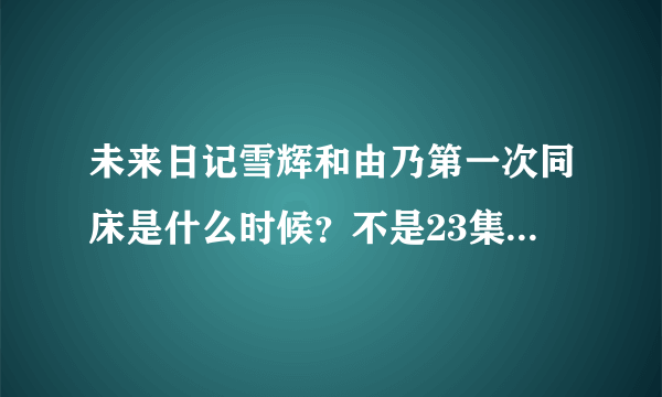 未来日记雪辉和由乃第一次同床是什么时候？不是23集，是在前面，在雪辉家里，雪辉早上起床发现由乃在他