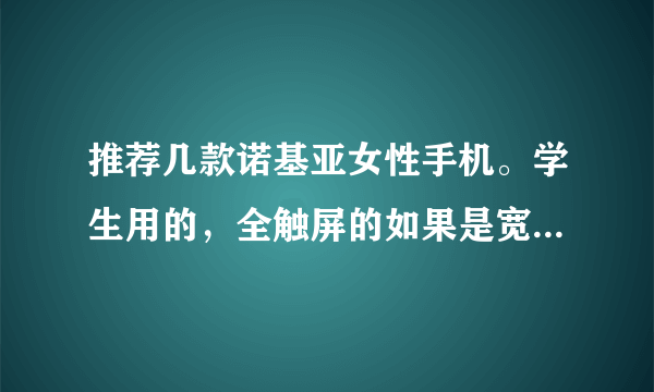 推荐几款诺基亚女性手机。学生用的，全触屏的如果是宽频的也可以考虑。。要是智能机。。