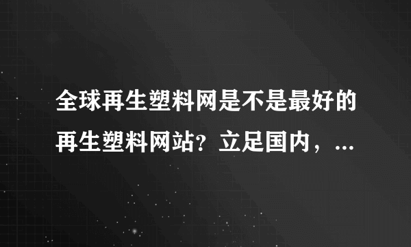 全球再生塑料网是不是最好的再生塑料网站？立足国内，展望国际，感觉很靠谱