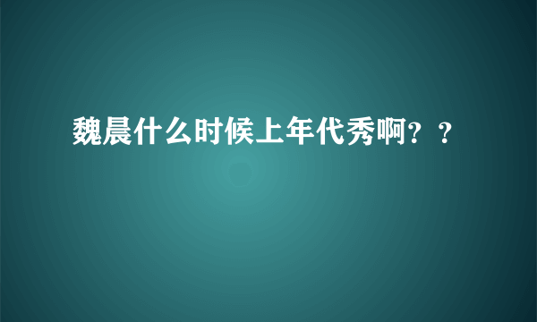 魏晨什么时候上年代秀啊？？