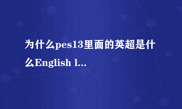 为什么pes13里面的英超是什么English league，里面包括阿森纳，切尔西等球队都是什么伦敦队什么的？