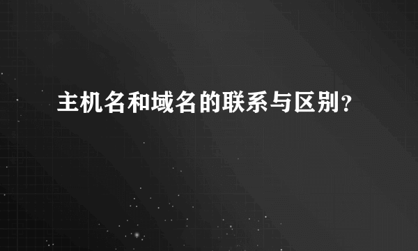 主机名和域名的联系与区别？